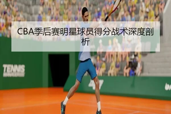 CBA季后赛明星球员得分战术深度剖析