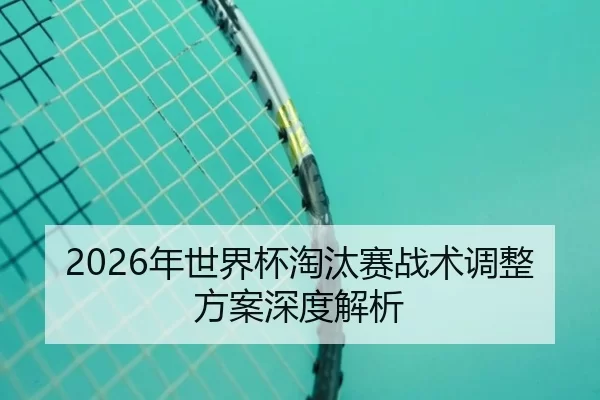 2026年世界杯淘汰赛战术调整方案深度解析
