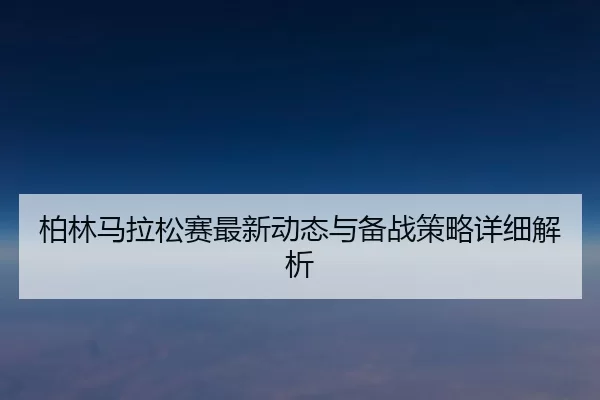 柏林马拉松赛最新动态与备战策略详细解析