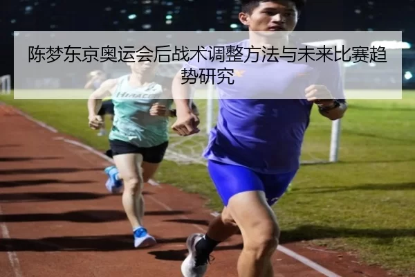 陈梦东京奥运会后战术调整方法与未来比赛趋势研究