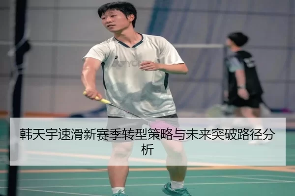 韩天宇速滑新赛季转型策略与未来突破路径分析