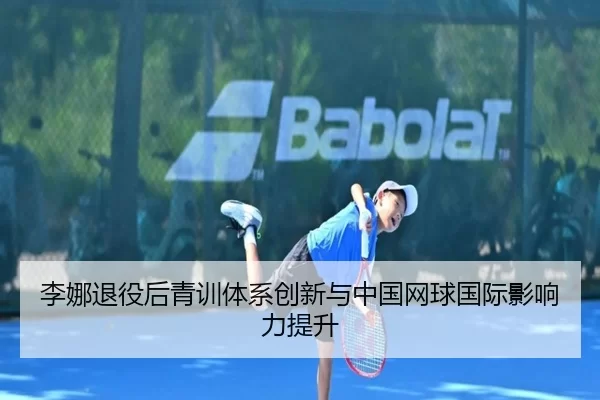 李娜退役后青训体系创新与中国网球国际影响力提升