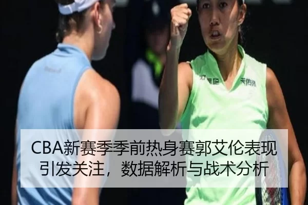 CBA新赛季季前热身赛郭艾伦表现引发关注，数据解析与战术分析