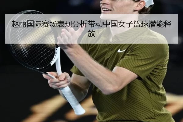 赵丽国际赛场表现分析带动中国女子篮球潜能释放