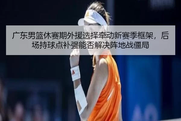 guang-dong-nan-lan-xiu-sai-qi-wai-yuan-xuan-ze-qian-dong-xin-sai-ji-kuang-jia-hou-chang-chi-qiu-dian-bu-qiang-neng-fou-2-329.jpg